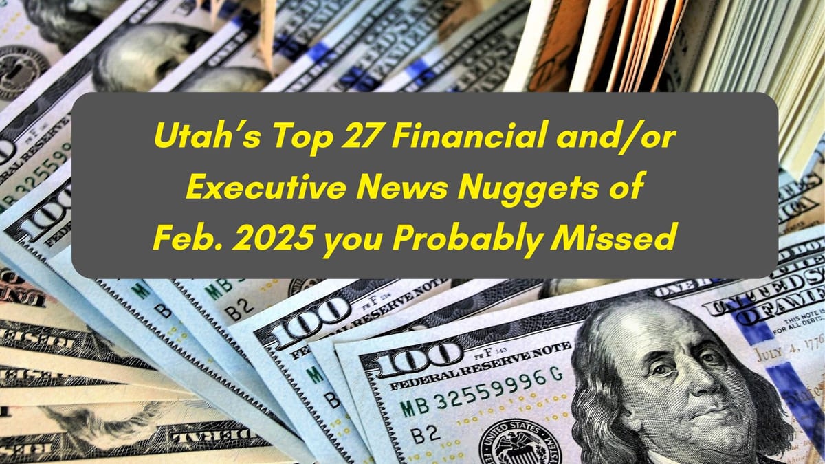 Top 27 Utah-focused Monetary, Financial and/or Business News Nuggets for February 2025 that You Might have Missed